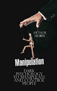 Manipulation : Dark Psychology To Manipulate and Control People